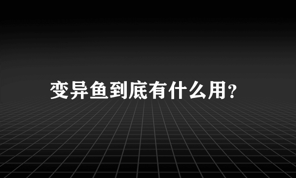 变异鱼到底有什么用？