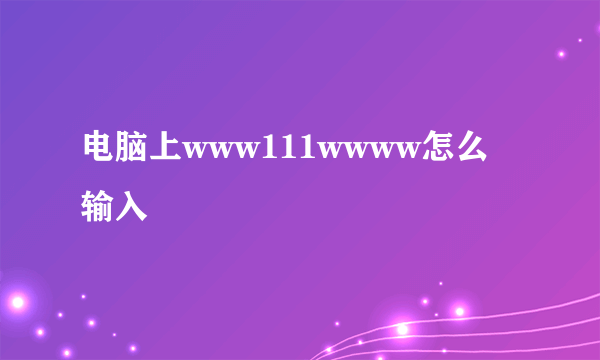 电脑上www111wwww怎么输入