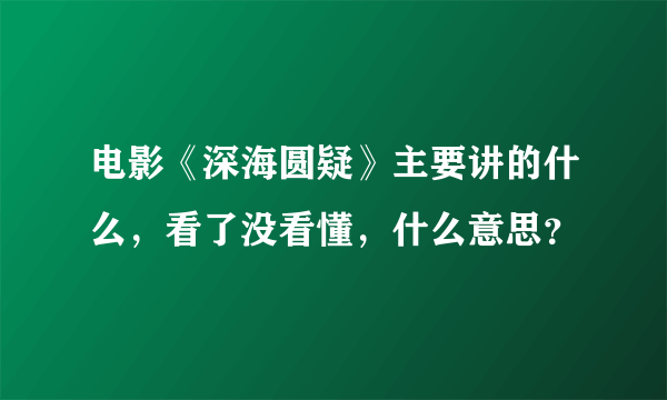 电影《深海圆疑》主要讲的什么，看了没看懂，什么意思？