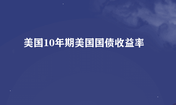 美国10年期美国国债收益率