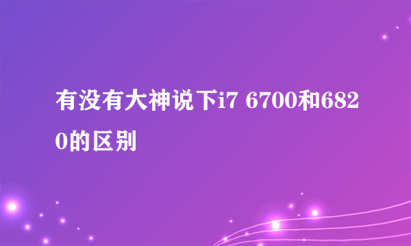 有没有大神说下i7 6700和6820的区别