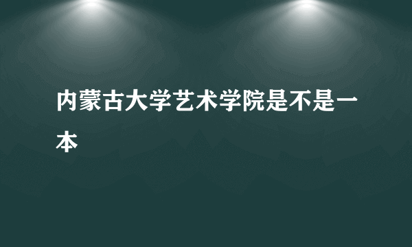 内蒙古大学艺术学院是不是一本