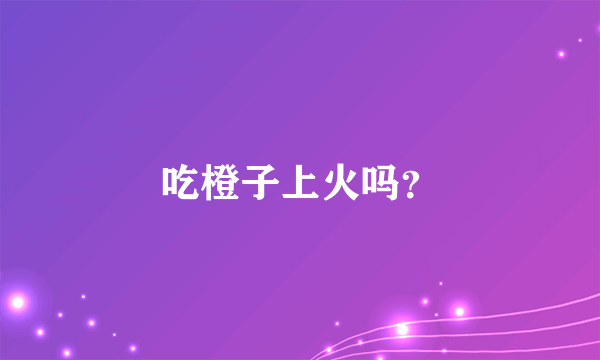 吃橙子上火吗？