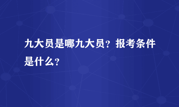 九大员是哪九大员？报考条件是什么？