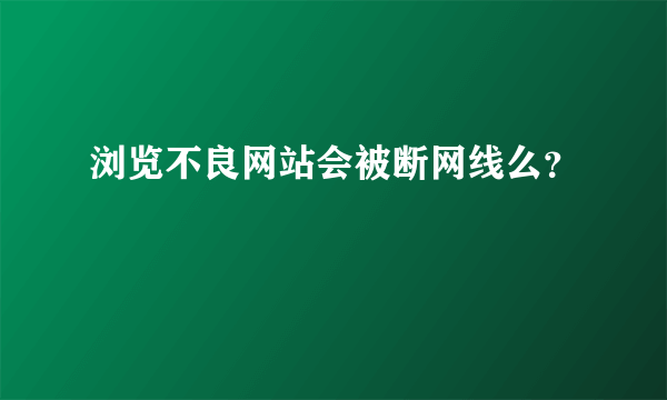 浏览不良网站会被断网线么？