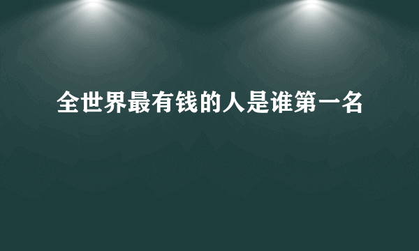 全世界最有钱的人是谁第一名