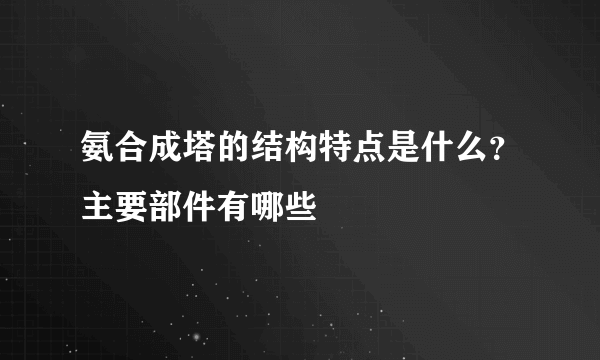 氨合成塔的结构特点是什么？主要部件有哪些