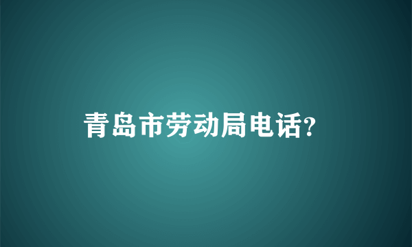 青岛市劳动局电话？