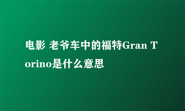 电影 老爷车中的福特Gran Torino是什么意思