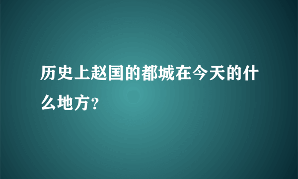 历史上赵国的都城在今天的什么地方？