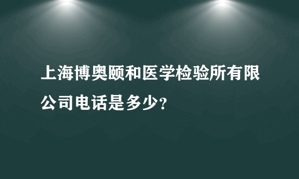 上海博奥颐和医学检验所有限公司电话是多少？