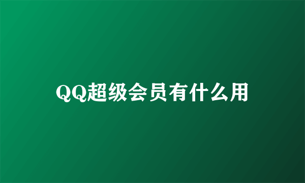 QQ超级会员有什么用