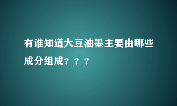 有谁知道大豆油墨主要由哪些成分组成？？？