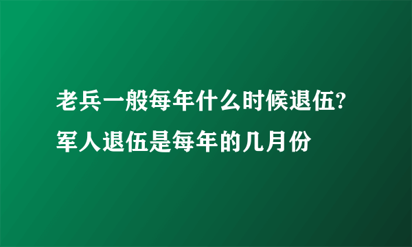 老兵一般每年什么时候退伍?军人退伍是每年的几月份