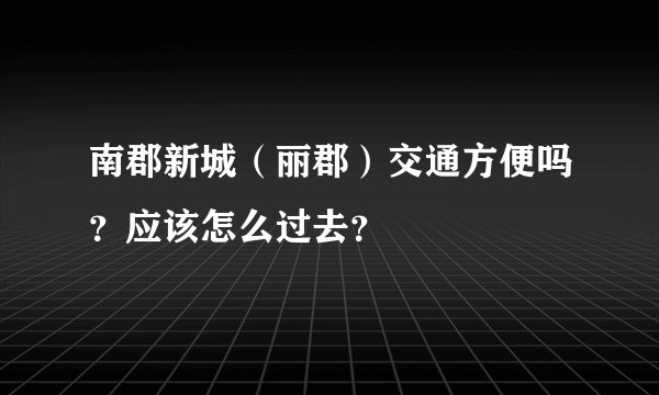 南郡新城（丽郡）交通方便吗？应该怎么过去？