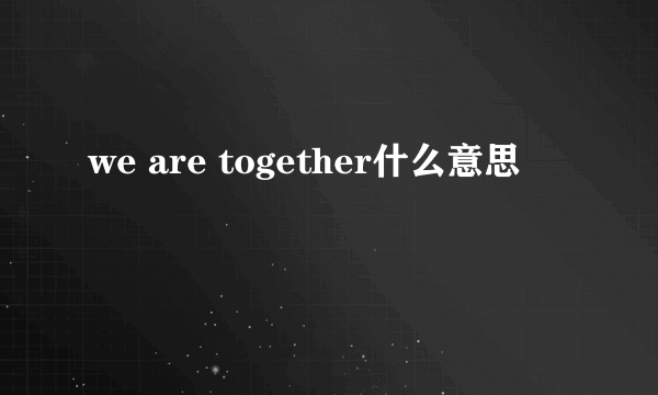 we are together什么意思