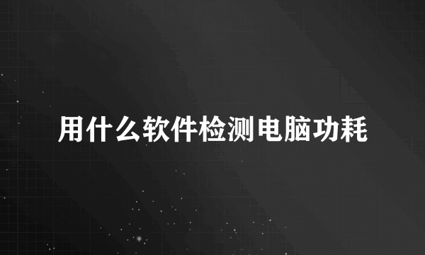 用什么软件检测电脑功耗