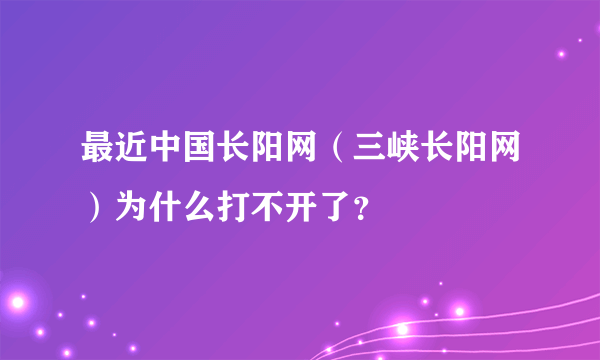 最近中国长阳网（三峡长阳网）为什么打不开了？