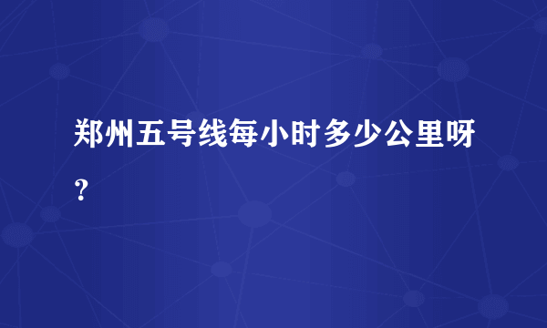 郑州五号线每小时多少公里呀？