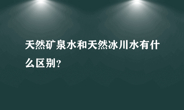 天然矿泉水和天然冰川水有什么区别？