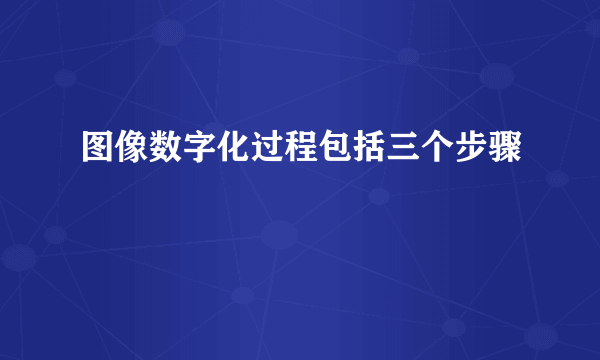 图像数字化过程包括三个步骤