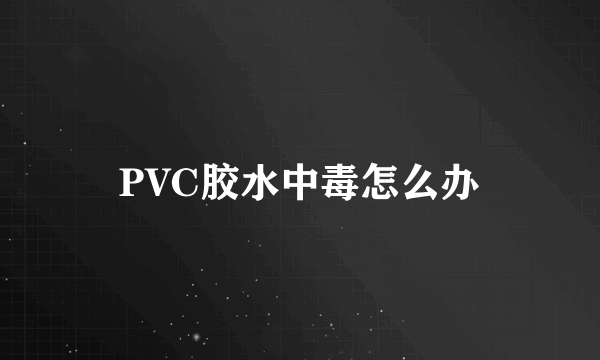 PVC胶水中毒怎么办