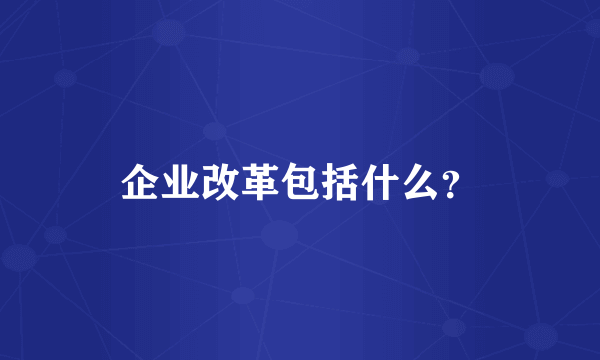 企业改革包括什么？