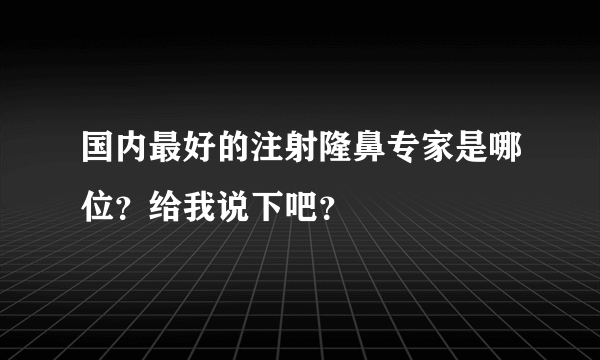 国内最好的注射隆鼻专家是哪位？给我说下吧？