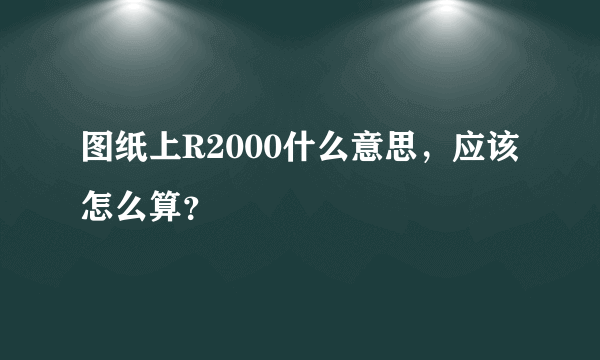 图纸上R2000什么意思，应该怎么算？