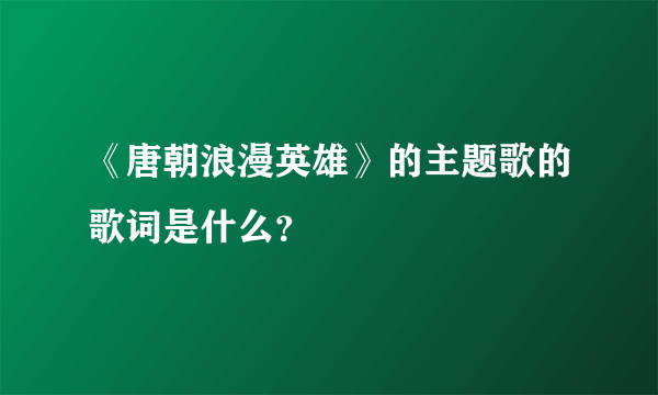 《唐朝浪漫英雄》的主题歌的歌词是什么？