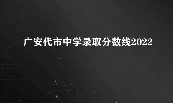 广安代市中学录取分数线2022