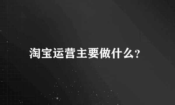 淘宝运营主要做什么？