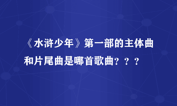 《水浒少年》第一部的主体曲和片尾曲是哪首歌曲？？？