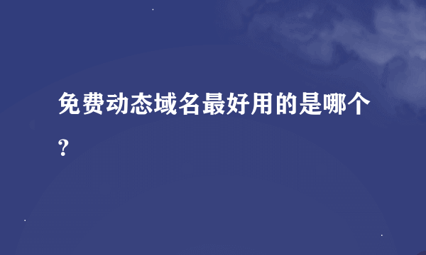 免费动态域名最好用的是哪个？