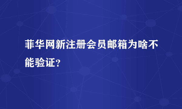 菲华网新注册会员邮箱为啥不能验证？