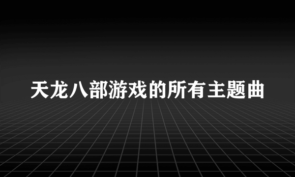 天龙八部游戏的所有主题曲