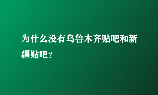 为什么没有乌鲁木齐贴吧和新疆贴吧？