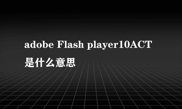 adobe Flash player10ACT是什么意思