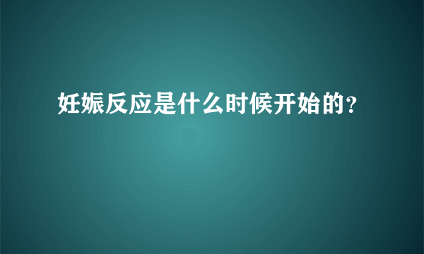 妊娠反应是什么时候开始的？