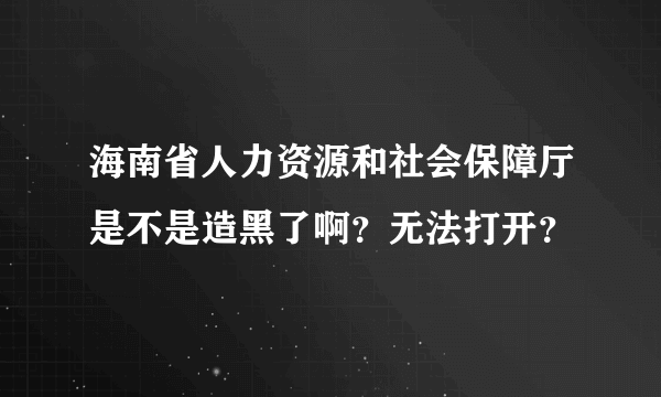 海南省人力资源和社会保障厅是不是造黑了啊？无法打开？