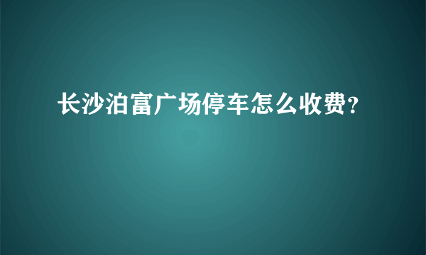 长沙泊富广场停车怎么收费？