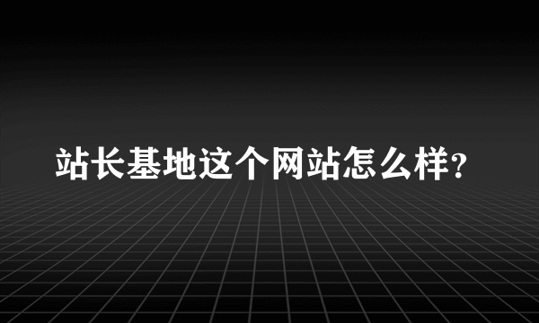 站长基地这个网站怎么样？