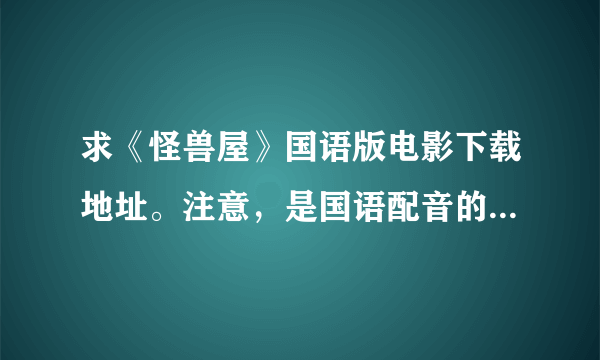 求《怪兽屋》国语版电影下载地址。注意，是国语配音的，确实能下载的地址。请不要随便百度一个地址给我