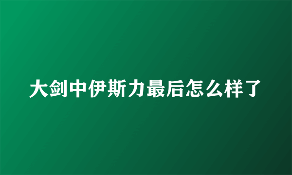 大剑中伊斯力最后怎么样了