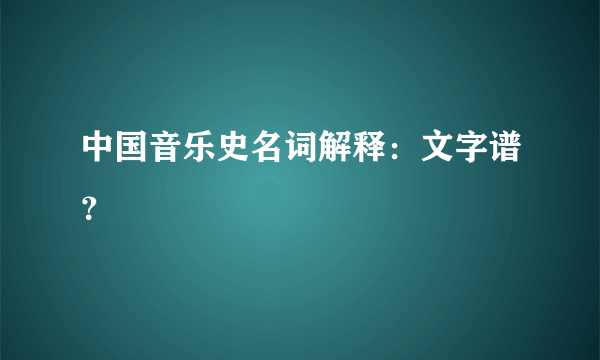 中国音乐史名词解释：文字谱？