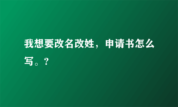 我想要改名改姓，申请书怎么写。?