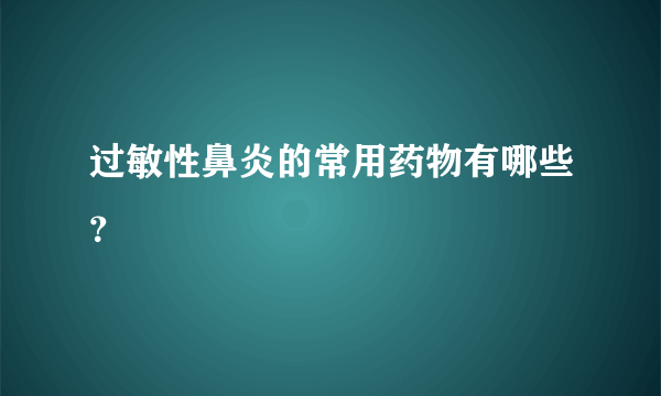 过敏性鼻炎的常用药物有哪些？