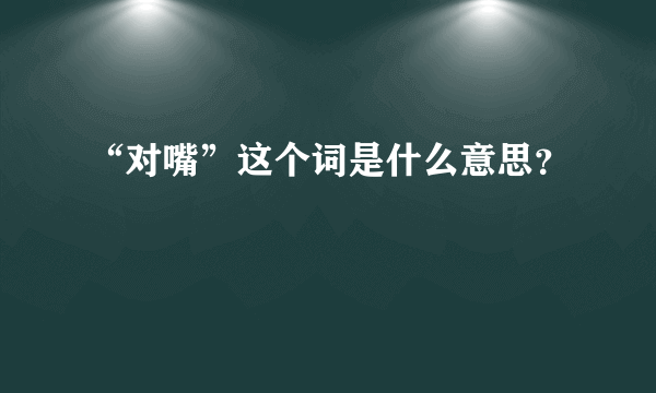 “对嘴”这个词是什么意思？