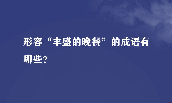 形容“丰盛的晚餐”的成语有哪些？