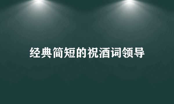 经典简短的祝酒词领导